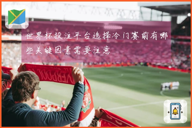 世界杯投注平台选择冷门赛前有哪些关键因素需要注意