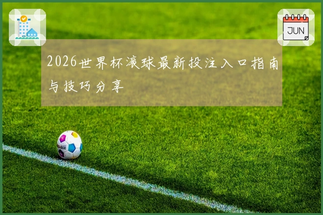 2026世界杯滚球最新投注入口指南与技巧分享