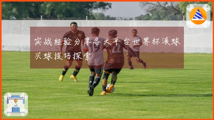 实战经验分享各大平台世界杯滚球买球技巧探索