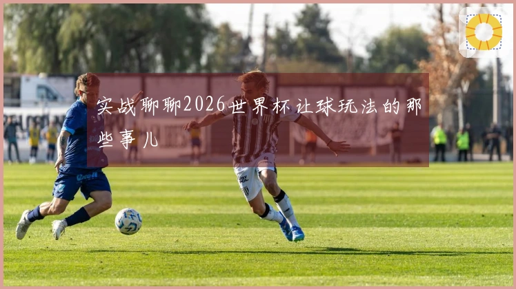实战聊聊2026世界杯让球玩法的那些事儿