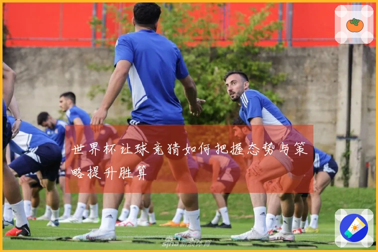世界杯让球竞猜如何把握态势与策略提升胜算