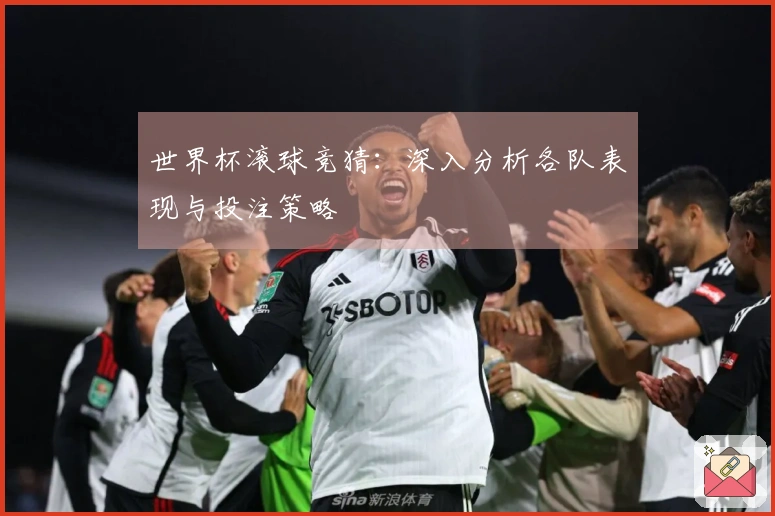 世界杯滚球竞猜：深入分析各队表现与投注策略