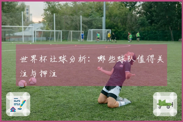 世界杯让球分析：哪些球队值得关注与押注
