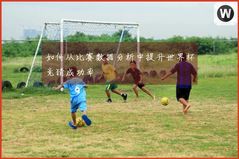 如何从比赛数据分析中提升世界杯竞猜成功率