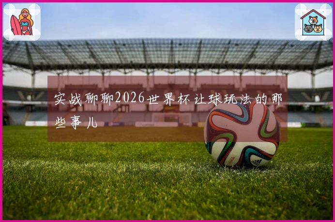 实战聊聊2026世界杯让球玩法的那些事儿