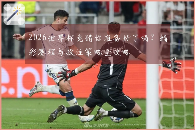 2026世界杯竞猜你准备好了吗？精彩赛程与投注策略全攻略