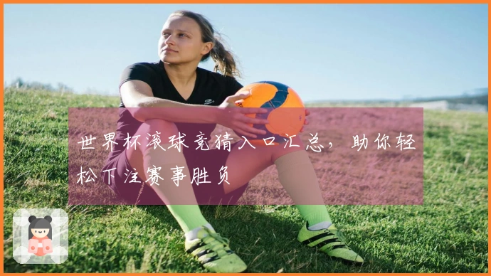 世界杯滚球竞猜入口汇总，助你轻松下注赛事胜负