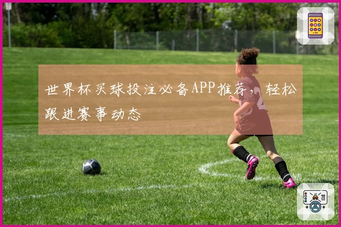 世界杯买球投注必备APP推荐，轻松跟进赛事动态