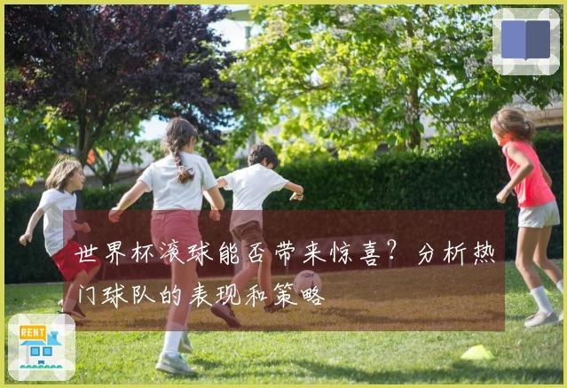 世界杯滚球能否带来惊喜？分析热门球队的表现和策略