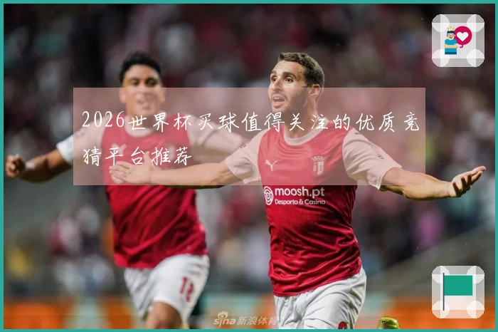 2026世界杯买球值得关注的优质竞猜平台推荐