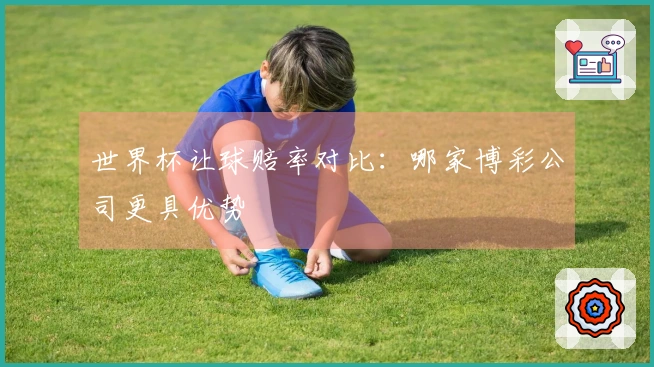 世界杯让球赔率对比：哪家博彩公司更具优势
