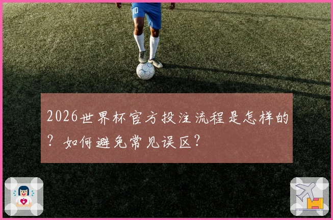 2026世界杯官方投注流程是怎样的？如何避免常见误区？