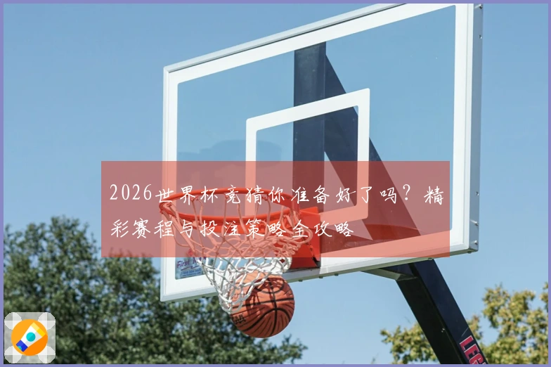 2026世界杯竞猜你准备好了吗？精彩赛程与投注策略全攻略
