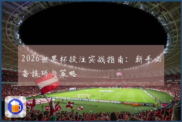 2026世界杯投注实战指南：新手必备技巧与策略
